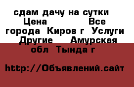 сдам дачу на сутки › Цена ­ 10 000 - Все города, Киров г. Услуги » Другие   . Амурская обл.,Тында г.